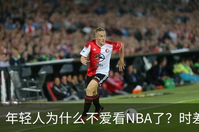 年轻人为什么不爱看NBA了？时差、付费、观赏性都是原因