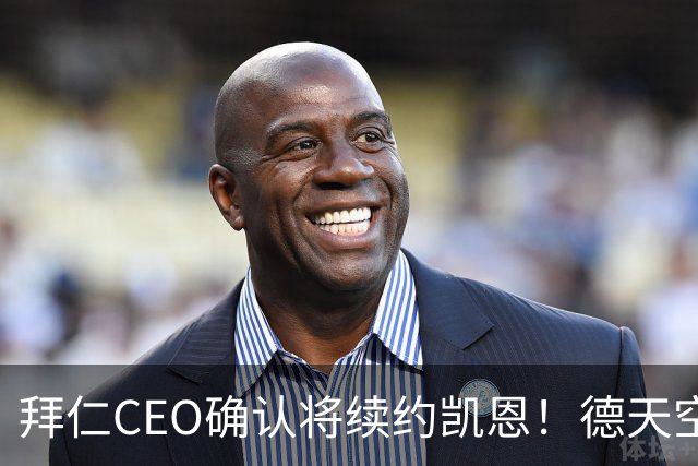 拜仁CEO确认将续约凯恩！德天空：巴黎有意勒沃库森天才！