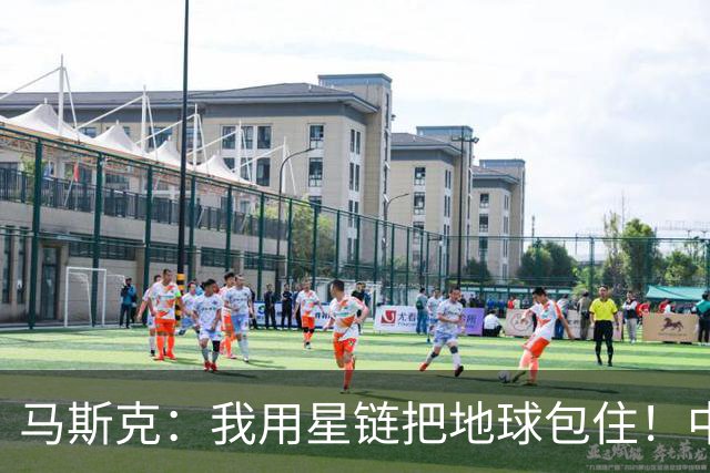 马斯克：我用星链把地球包住！中国：用高轨卫星，从外面把你包住