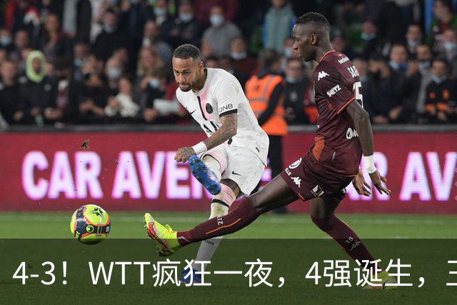 4-3！WTT疯狂一夜，4强诞生，王艺迪鏖战绝杀，孙颖莎惊险晋级