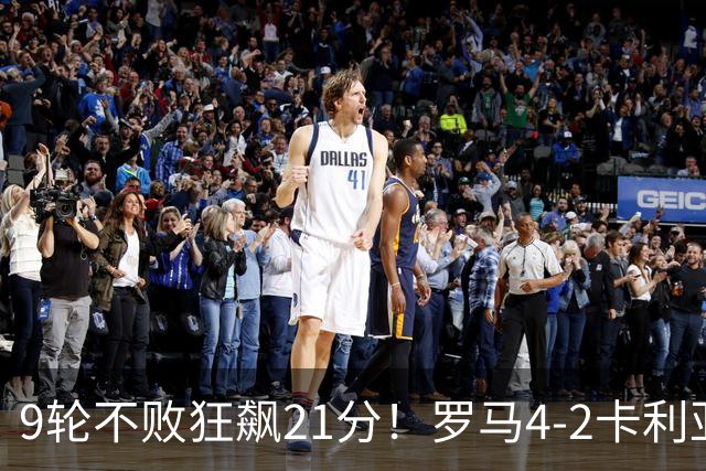 9轮不败狂飙21分！罗马4-2卡利亚里，19岁小将闪耀双响绝杀太疯狂